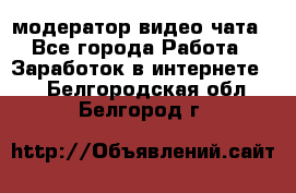 модератор видео-чата - Все города Работа » Заработок в интернете   . Белгородская обл.,Белгород г.